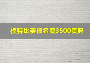 模特比赛报名费3500贵吗