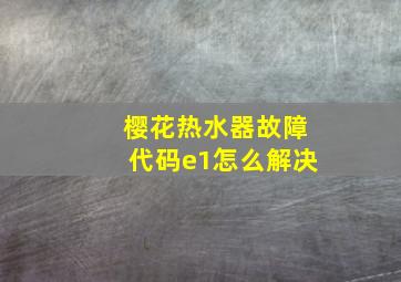 樱花热水器故障代码e1怎么解决