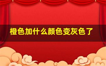 橙色加什么颜色变灰色了