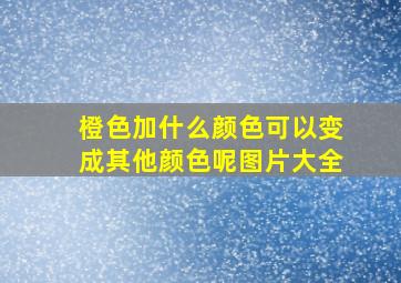 橙色加什么颜色可以变成其他颜色呢图片大全