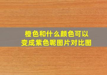 橙色和什么颜色可以变成紫色呢图片对比图