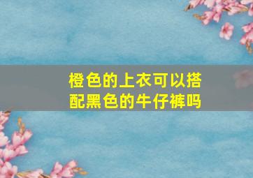 橙色的上衣可以搭配黑色的牛仔裤吗