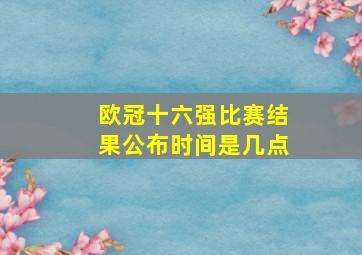 欧冠十六强比赛结果公布时间是几点