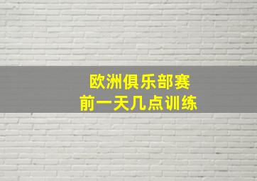 欧洲俱乐部赛前一天几点训练