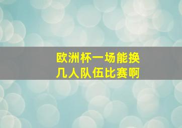 欧洲杯一场能换几人队伍比赛啊