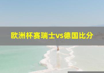 欧洲杯赛瑞士vs德国比分