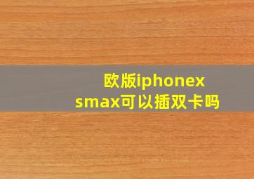 欧版iphonexsmax可以插双卡吗