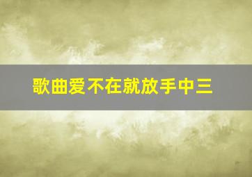 歌曲爱不在就放手中三