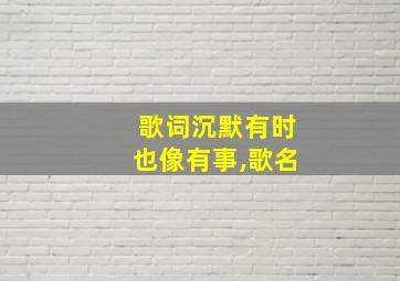 歌词沉默有时也像有事,歌名