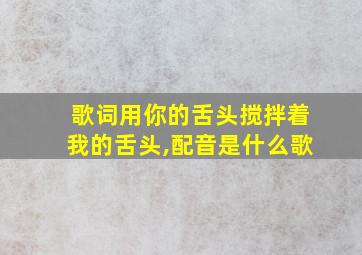 歌词用你的舌头搅拌着我的舌头,配音是什么歌