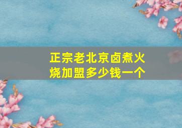 正宗老北京卤煮火烧加盟多少钱一个