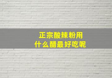 正宗酸辣粉用什么醋最好吃呢