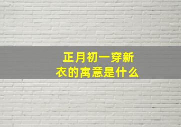 正月初一穿新衣的寓意是什么