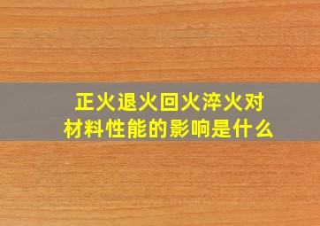 正火退火回火淬火对材料性能的影响是什么