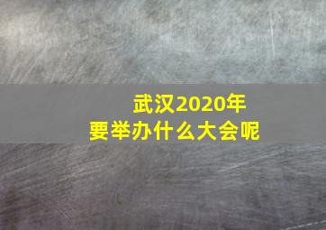 武汉2020年要举办什么大会呢