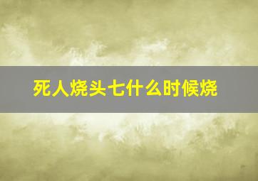 死人烧头七什么时候烧