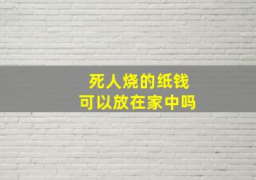 死人烧的纸钱可以放在家中吗