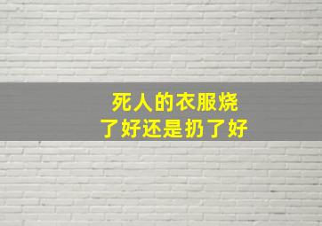 死人的衣服烧了好还是扔了好