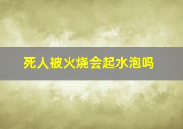 死人被火烧会起水泡吗