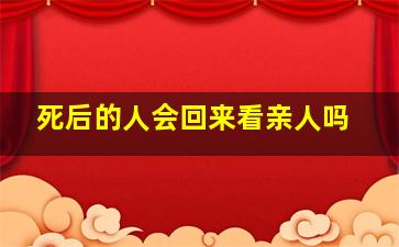 死后的人会回来看亲人吗