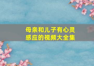 母亲和儿子有心灵感应的视频大全集