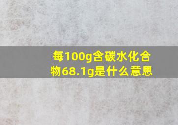 每100g含碳水化合物68.1g是什么意思