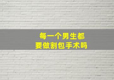 每一个男生都要做割包手术吗