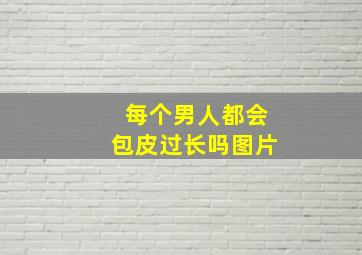 每个男人都会包皮过长吗图片