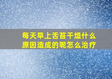 每天早上舌苔干燥什么原因造成的呢怎么治疗