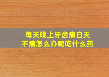 每天晚上牙齿痛白天不痛怎么办呢吃什么药