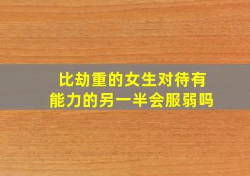 比劫重的女生对待有能力的另一半会服弱吗