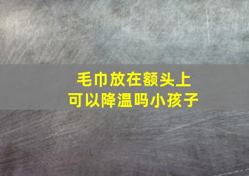 毛巾放在额头上可以降温吗小孩子