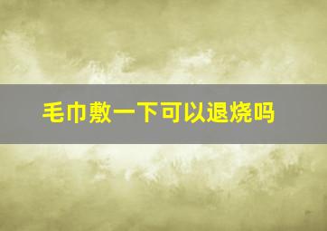 毛巾敷一下可以退烧吗