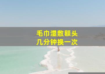 毛巾湿敷额头几分钟换一次