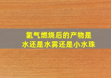 氢气燃烧后的产物是水还是水雾还是小水珠