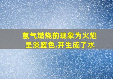 氢气燃烧的现象为火焰呈淡蓝色,并生成了水