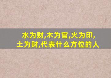 水为财,木为官,火为印,土为财,代表什么方位的人