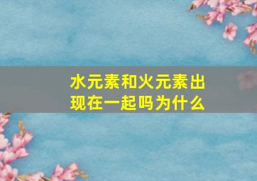 水元素和火元素出现在一起吗为什么