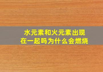 水元素和火元素出现在一起吗为什么会燃烧