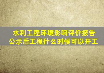 水利工程环境影响评价报告公示后工程什么时候可以开工