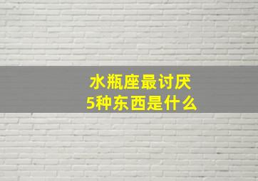 水瓶座最讨厌5种东西是什么