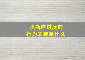 水瓶座讨厌的行为表现是什么