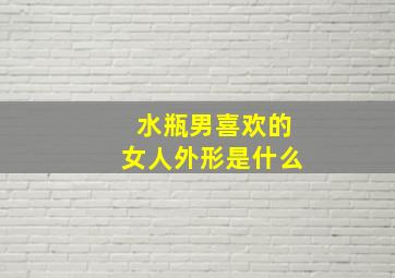 水瓶男喜欢的女人外形是什么