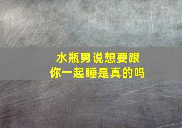 水瓶男说想要跟你一起睡是真的吗