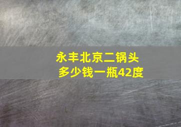 永丰北京二锅头多少钱一瓶42度