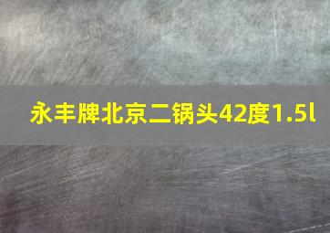 永丰牌北京二锅头42度1.5l