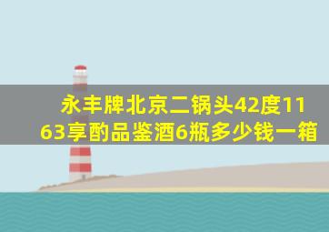 永丰牌北京二锅头42度1163享酌品鉴酒6瓶多少钱一箱