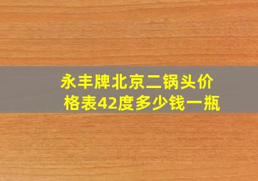 永丰牌北京二锅头价格表42度多少钱一瓶