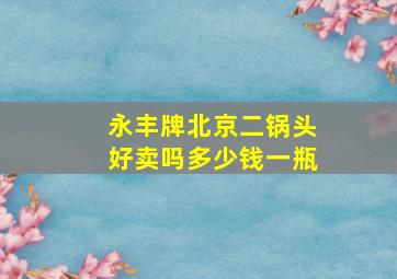 永丰牌北京二锅头好卖吗多少钱一瓶