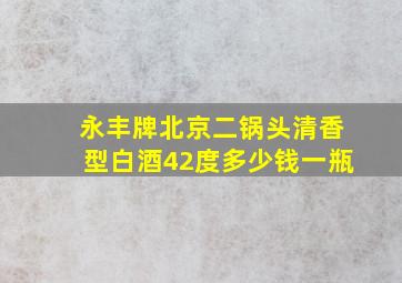 永丰牌北京二锅头清香型白酒42度多少钱一瓶